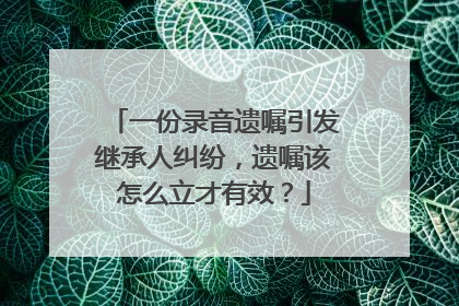 一份录音遗嘱引发继承人纠纷，遗嘱该怎么立才有效？